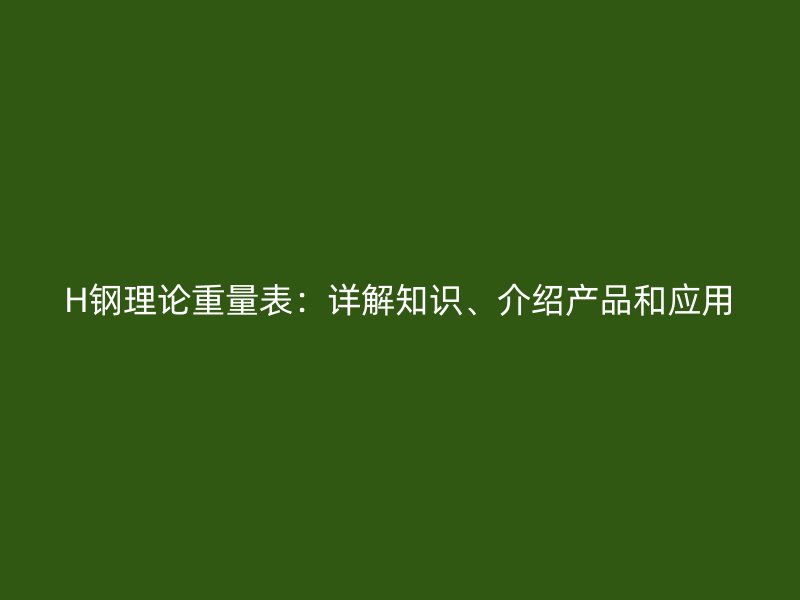H鋼理論重量表：詳解知識、介紹產(chǎn)品和應(yīng)用