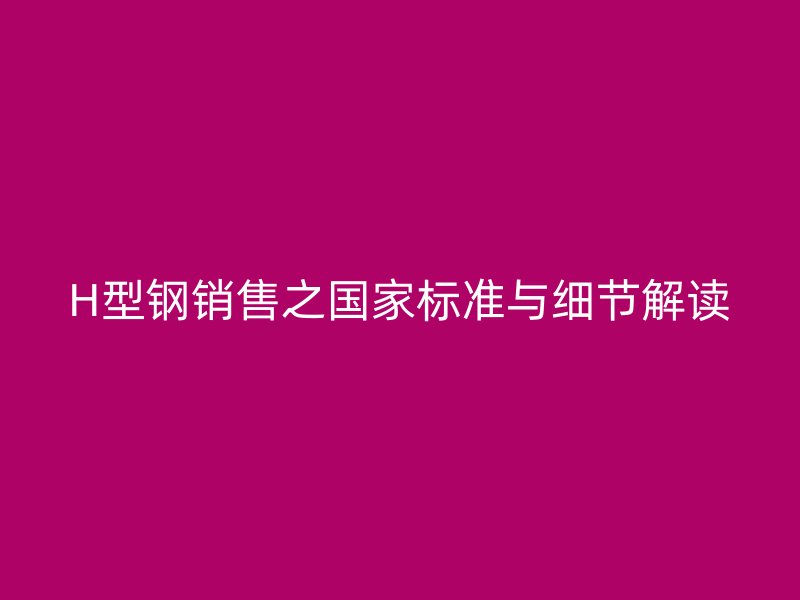 H型鋼銷售之國家標準與細節(jié)解讀