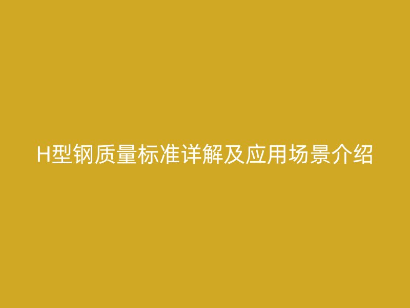 H型鋼質(zhì)量標(biāo)準(zhǔn)詳解及應(yīng)用場(chǎng)景介紹