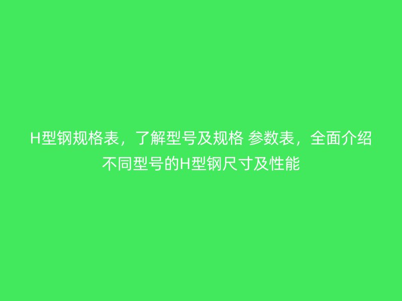 H型鋼規(guī)格表，了解型號(hào)及規(guī)格 參數(shù)表，全面介紹不同型號(hào)的H型鋼尺寸及性能
