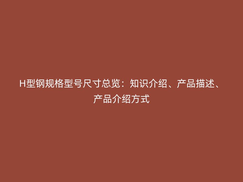 H型鋼規(guī)格型號尺寸總覽：知識介紹、產(chǎn)品描述、產(chǎn)品介紹方式