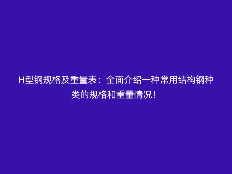 H型鋼規(guī)格及重量表：全面介紹一種常用結(jié)構(gòu)鋼種類的規(guī)格和重量情況！