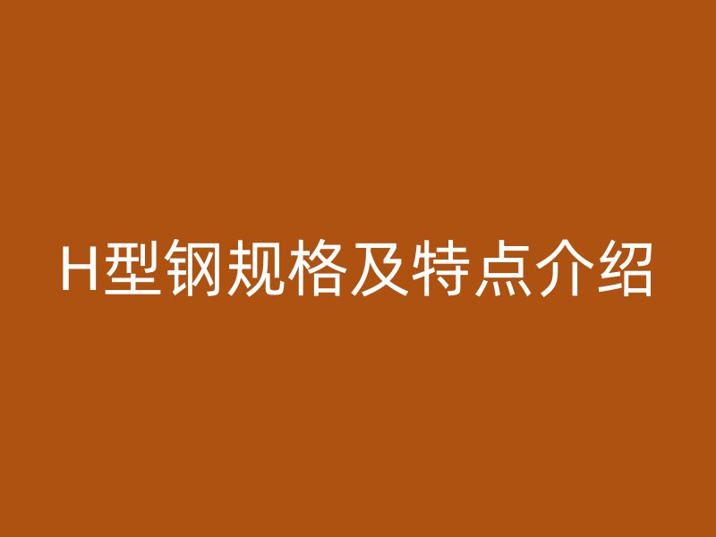 H型鋼規(guī)格及特點介紹