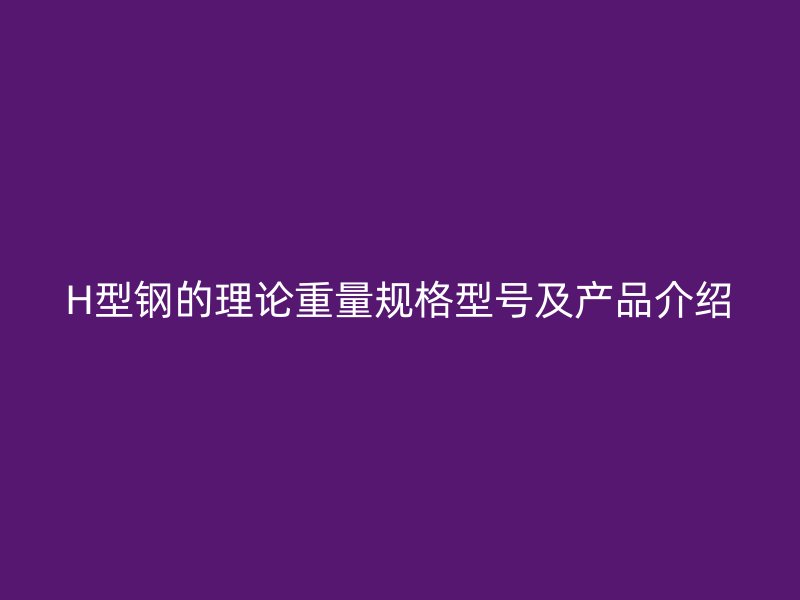 H型鋼的理論重量規(guī)格型號及產(chǎn)品介紹