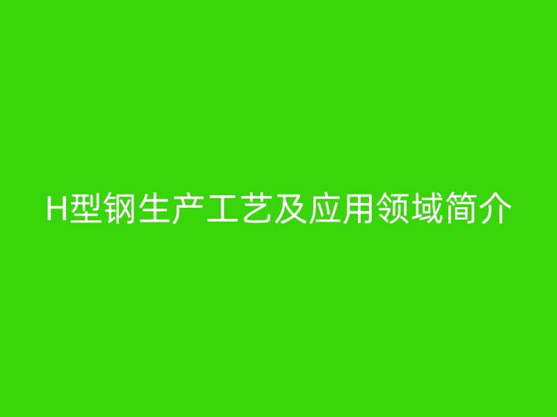 H型鋼生產(chǎn)工藝及應(yīng)用領(lǐng)域簡介