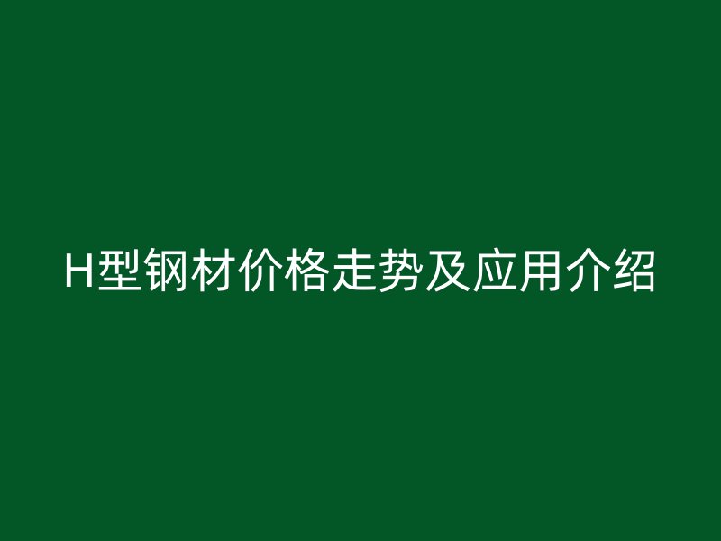 H型鋼材價格走勢及應(yīng)用介紹