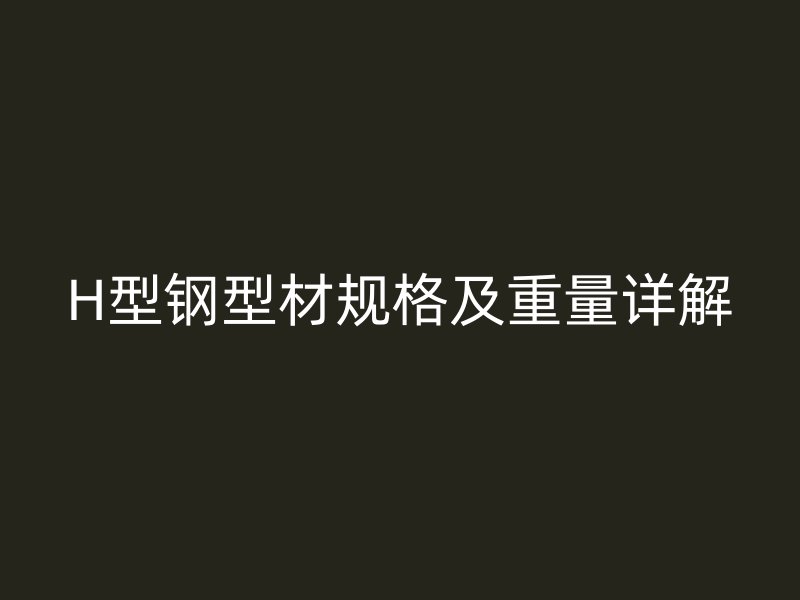 H型鋼型材規(guī)格及重量詳解