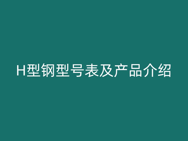 H型鋼型號(hào)表及產(chǎn)品介紹