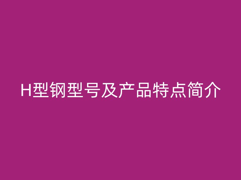 H型鋼型號(hào)及產(chǎn)品特點(diǎn)簡(jiǎn)介