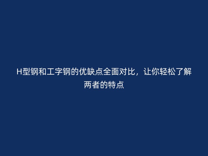 H型鋼和工字鋼的優(yōu)缺點(diǎn)全面對(duì)比，讓你輕松了解兩者的特點(diǎn)