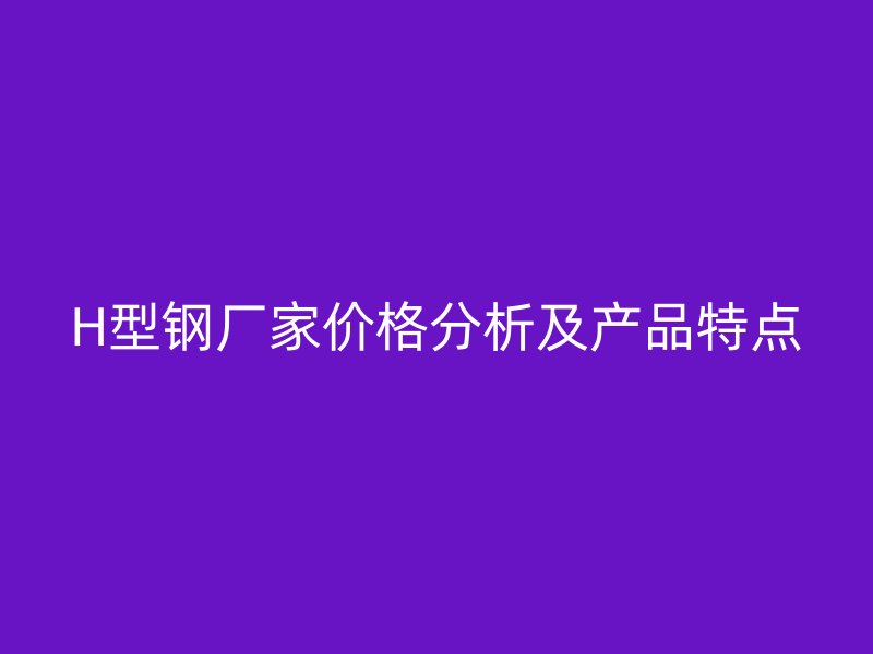 H型鋼廠家價格分析及產(chǎn)品特點