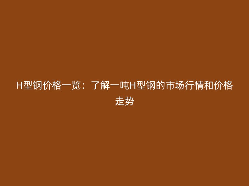 H型鋼價(jià)格一覽:了解一噸H型鋼的市場(chǎng)行情和價(jià)格走勢(shì)