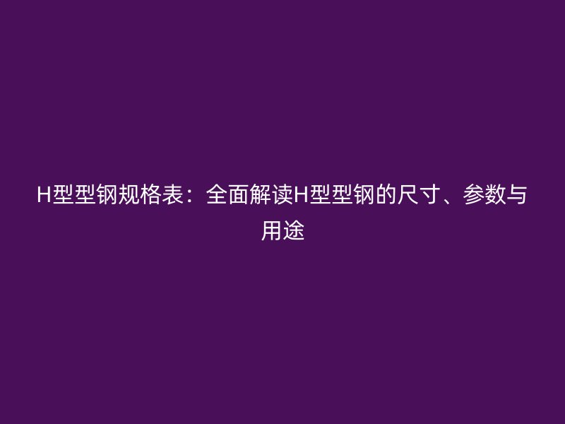 H型型鋼規(guī)格表：全面解讀H型型鋼的尺寸、參數(shù)與用途