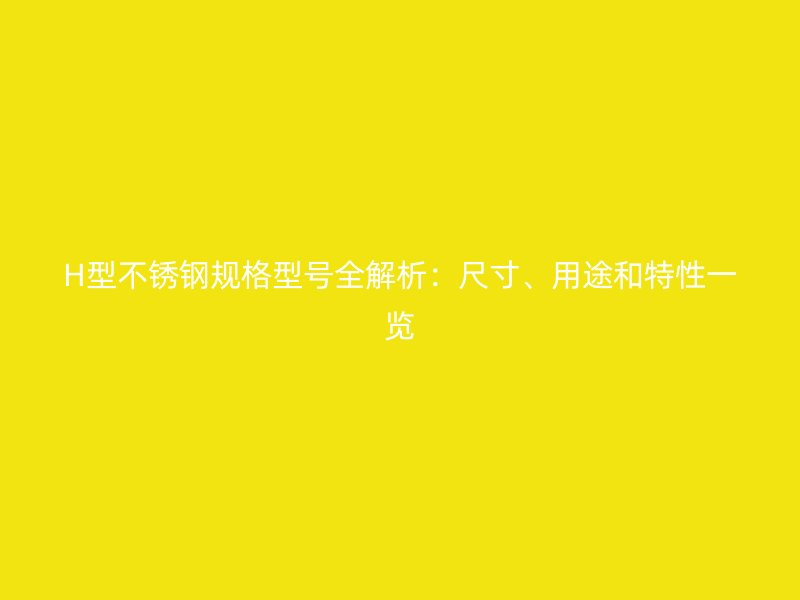 H型不銹鋼規(guī)格型號(hào)全解析：尺寸、用途和特性一覽