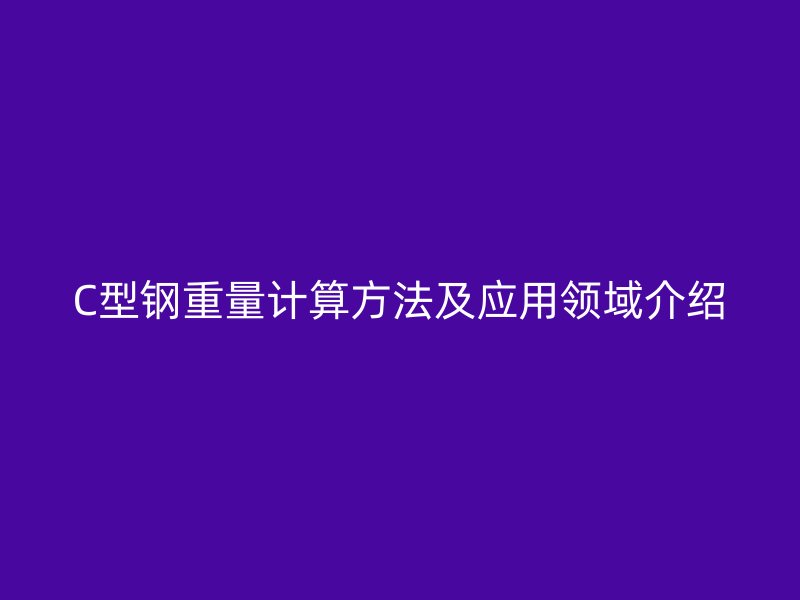 C型鋼重量計算方法及應(yīng)用領(lǐng)域介紹