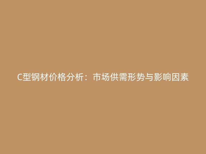 C型鋼材價(jià)格分析：市場(chǎng)供需形勢(shì)與影響因素