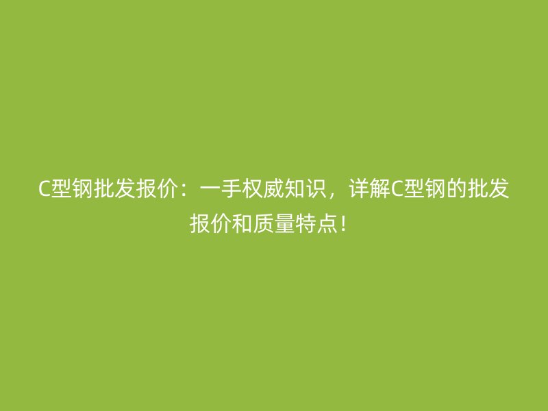 C型鋼批發(fā)報價：一手權(quán)威知識，詳解C型鋼的批發(fā)報價和質(zhì)量特點！