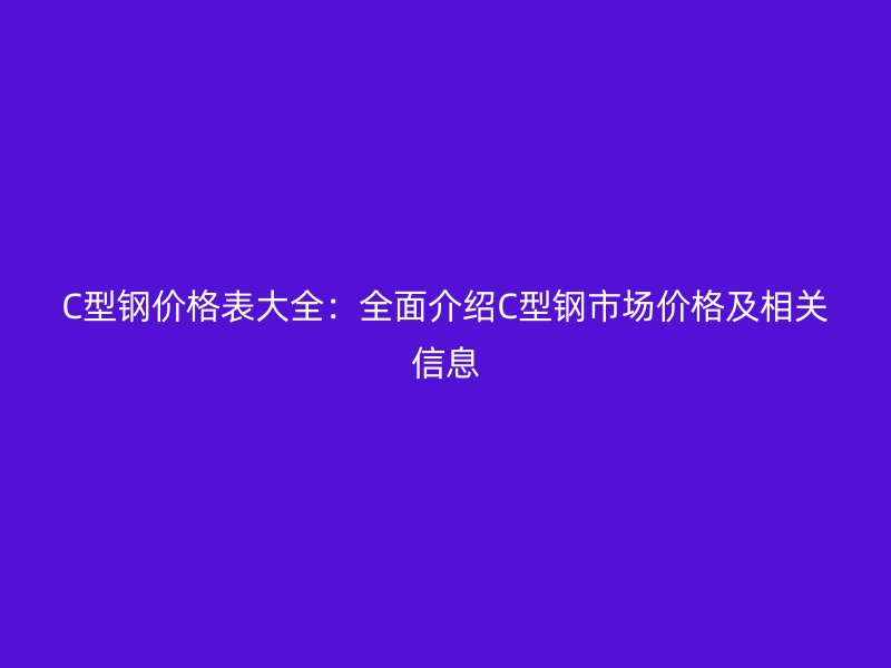 C型鋼價格表大全：全面介紹C型鋼市場價格及相關信息