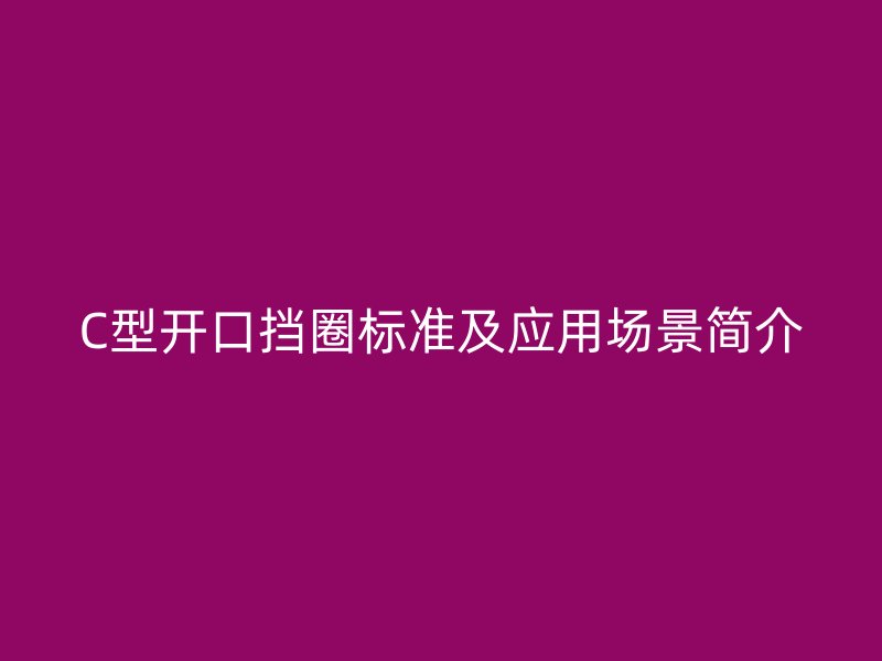 C型開口擋圈標(biāo)準(zhǔn)及應(yīng)用場景簡介