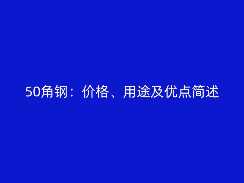 50角鋼：價格、用途及優(yōu)點簡述