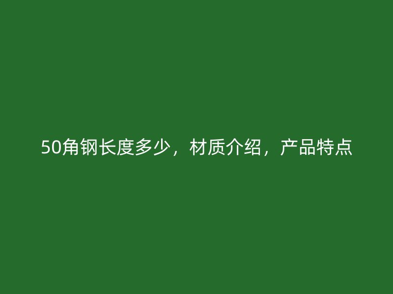 50角鋼長(zhǎng)度多少，材質(zhì)介紹，產(chǎn)品特點(diǎn)
