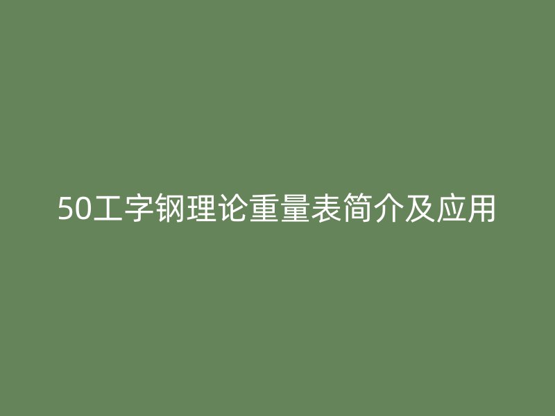 50工字鋼理論重量表簡介及應(yīng)用