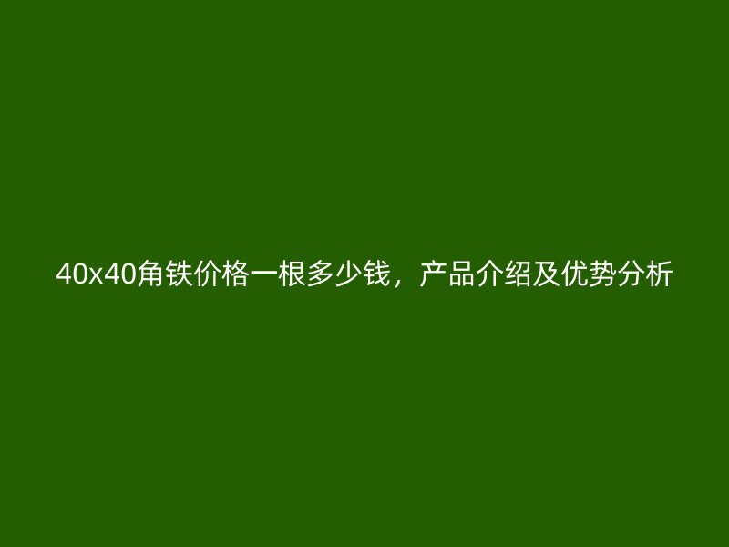 40x40角鐵價(jià)格一根多少錢，產(chǎn)品介紹及優(yōu)勢(shì)分析