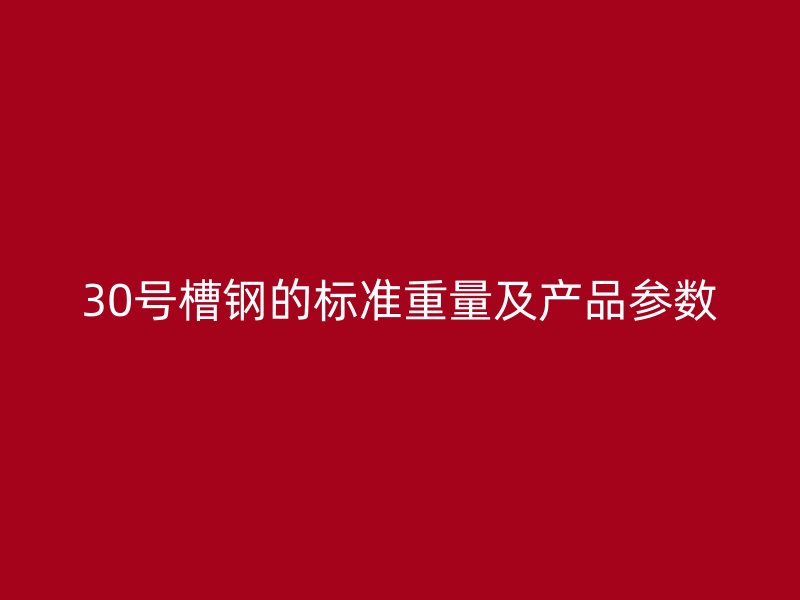 30號槽鋼的標準重量及產(chǎn)品參數(shù)