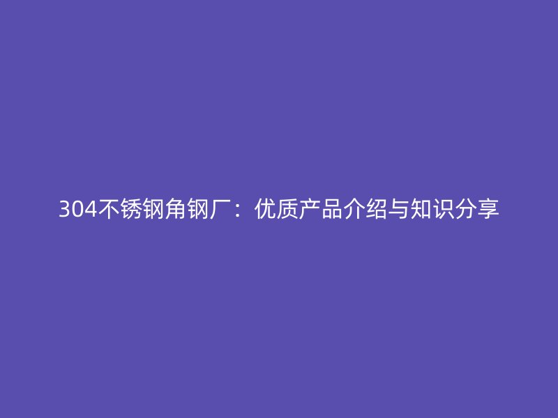 304不銹鋼角鋼廠:優(yōu)質(zhì)產(chǎn)品介紹與知識(shí)分享