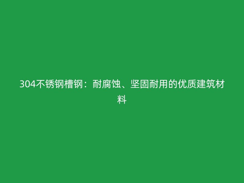 304不銹鋼槽鋼：耐腐蝕、堅固耐用的優(yōu)質(zhì)建筑材料
