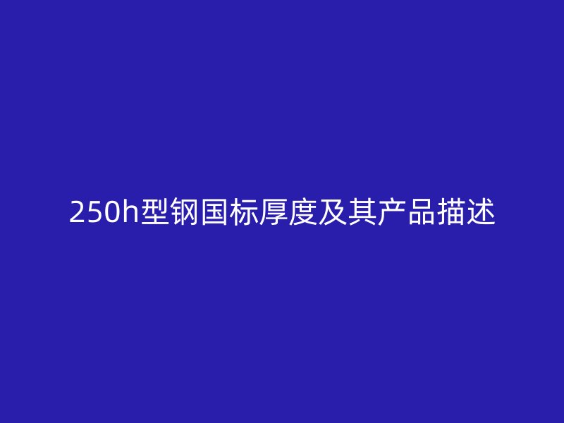 250h型鋼國標(biāo)厚度及其產(chǎn)品描述