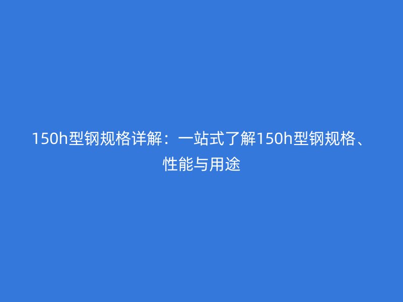 150h型鋼規(guī)格詳解：一站式了解150h型鋼規(guī)格、性能與用途