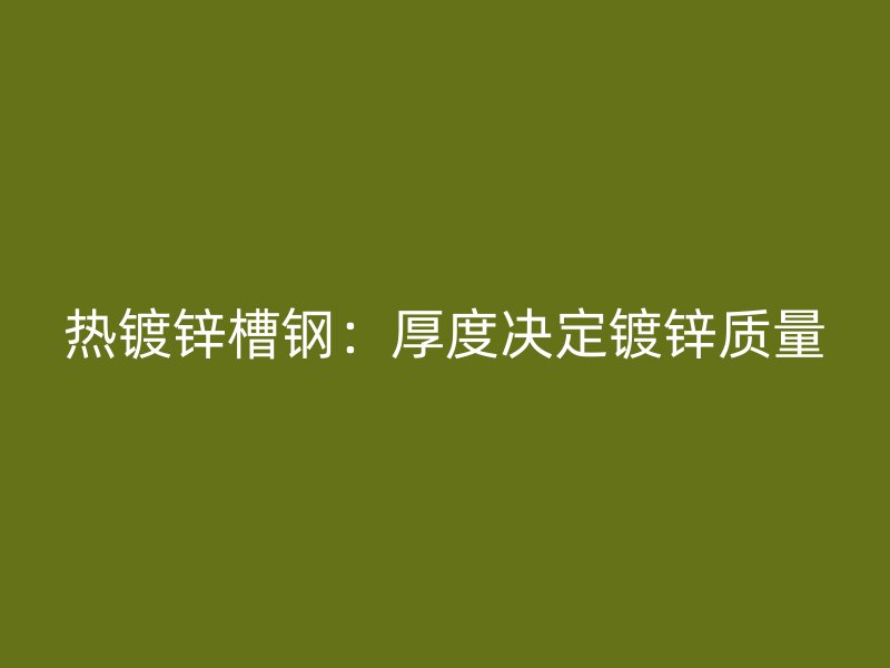 熱鍍鋅槽鋼：厚度決定鍍鋅質(zhì)量