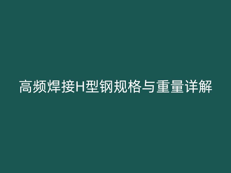 高頻焊接H型鋼規(guī)格與重量詳解