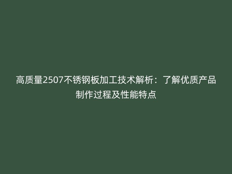 高質(zhì)量2507不銹鋼板加工技術(shù)解析：了解優(yōu)質(zhì)產(chǎn)品制作過程及性能特點(diǎn)