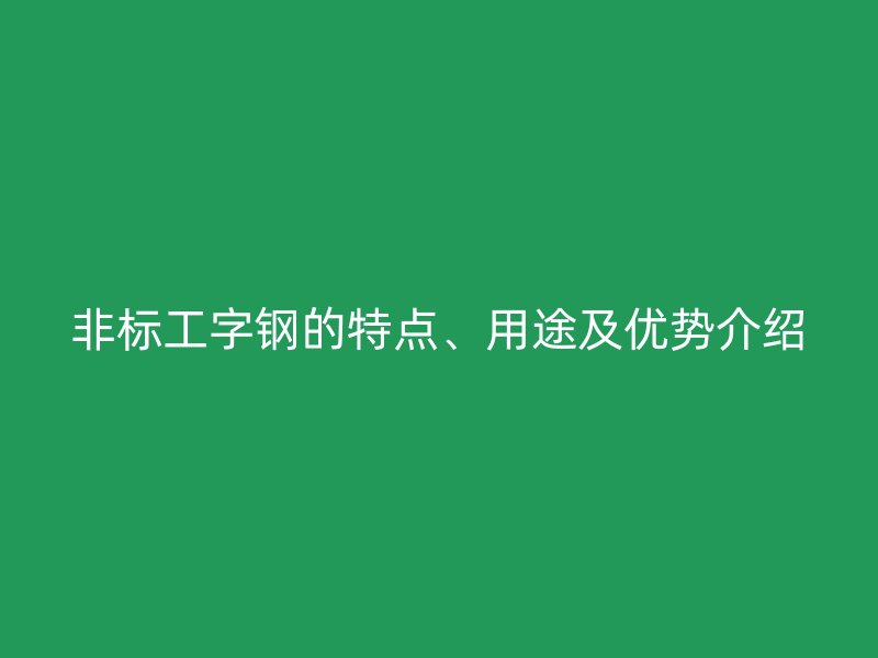 非標工字鋼的特點、用途及優(yōu)勢介紹