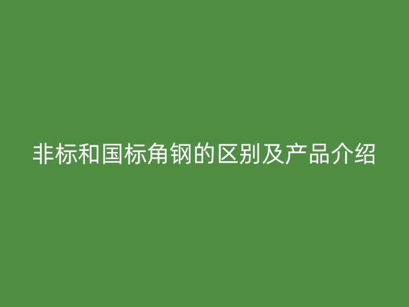 非標(biāo)和國標(biāo)角鋼的區(qū)別及產(chǎn)品介紹