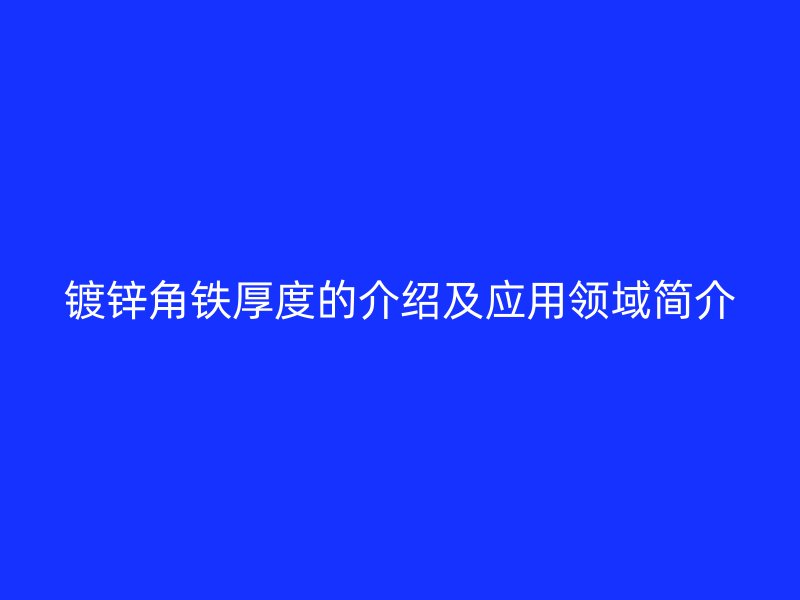 鍍鋅角鐵厚度的介紹及應(yīng)用領(lǐng)域簡介