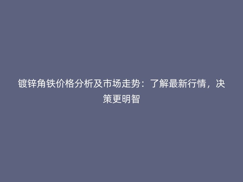 鍍鋅角鐵價格分析及市場走勢：了解最新行情，決策更明智