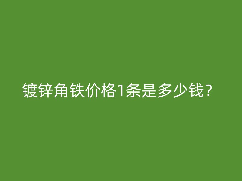 鍍鋅角鐵價(jià)格1條是多少錢(qián)？