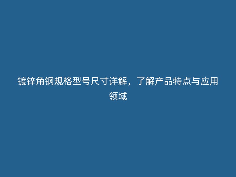 鍍鋅角鋼規(guī)格型號(hào)尺寸詳解，了解產(chǎn)品特點(diǎn)與應(yīng)用領(lǐng)域