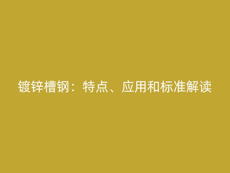 鍍鋅槽鋼：特點(diǎn)、應(yīng)用和標(biāo)準(zhǔn)解讀