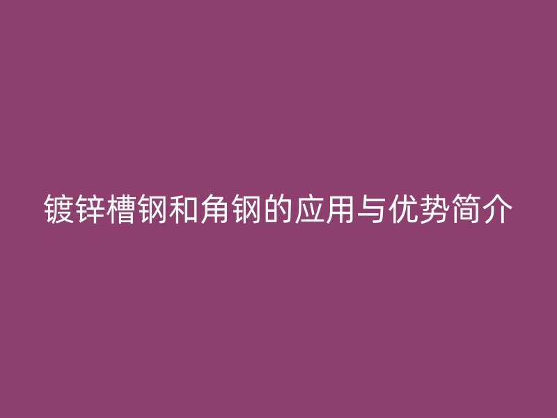 鍍鋅槽鋼和角鋼的應(yīng)用與優(yōu)勢簡介