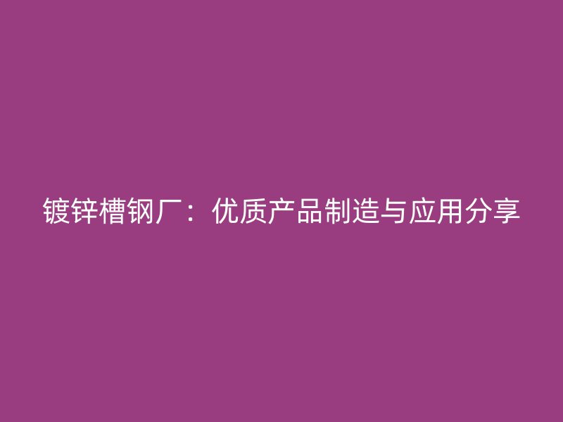 鍍鋅槽鋼廠：優(yōu)質(zhì)產(chǎn)品制造與應(yīng)用分享