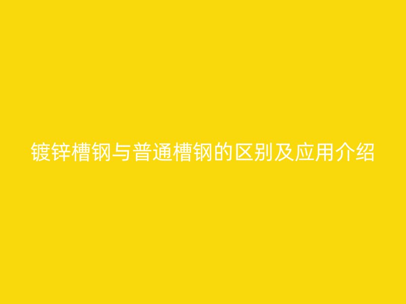 鍍鋅槽鋼與普通槽鋼的區(qū)別及應用介紹