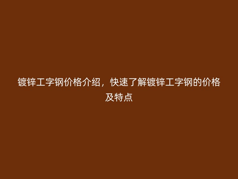 鍍鋅工字鋼價格介紹，快速了解鍍鋅工字鋼的價格及特點