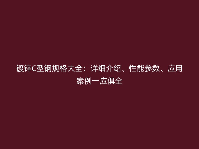 鍍鋅C型鋼規(guī)格大全：詳細(xì)介紹、性能參數(shù)、應(yīng)用案例一應(yīng)俱全
