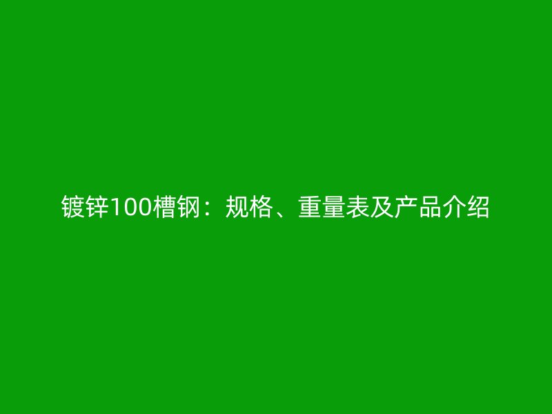 鍍鋅100槽鋼：規(guī)格、重量表及產(chǎn)品介紹