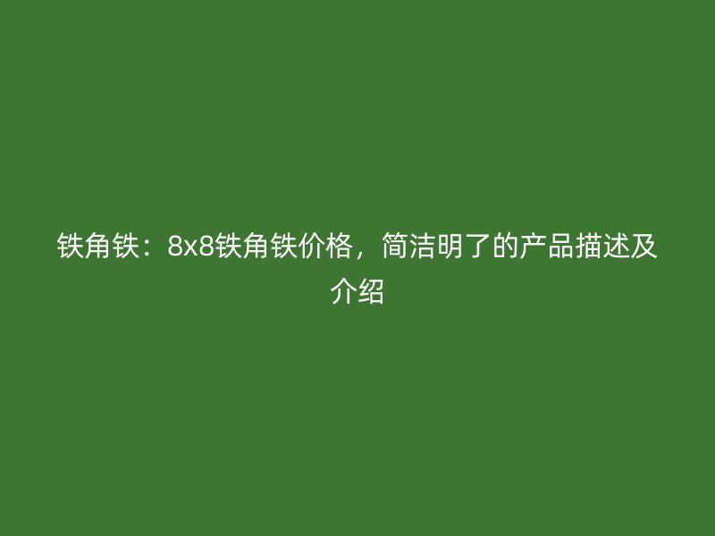 鐵角鐵：8x8鐵角鐵價(jià)格，簡(jiǎn)潔明了的產(chǎn)品描述及介紹