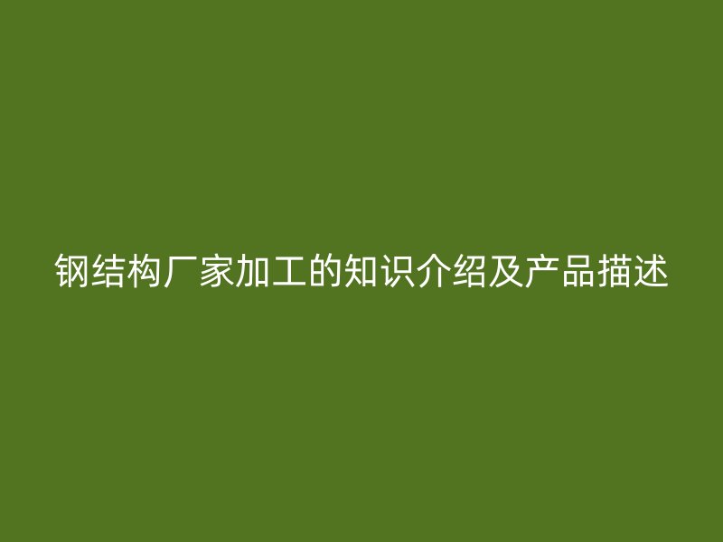 鋼結構廠家加工的知識介紹及產(chǎn)品描述